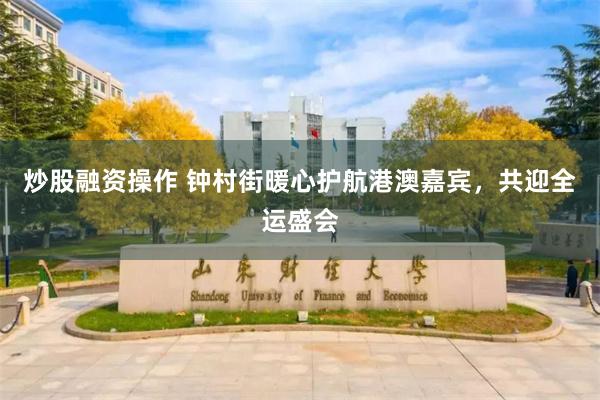 炒股融资操作 钟村街暖心护航港澳嘉宾，共迎全运盛会