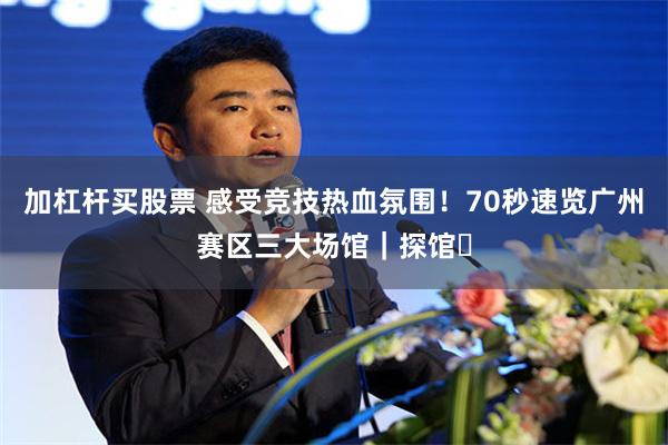 加杠杆买股票 感受竞技热血氛围！70秒速览广州赛区三大场馆｜探馆⑰