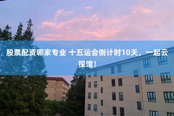 股票配资哪家专业 十五运会倒计时10天，一起云探馆！