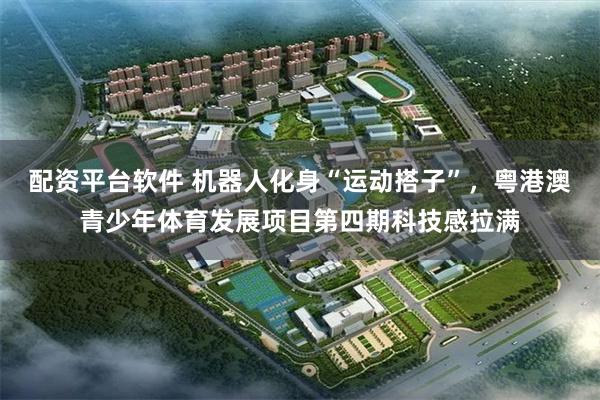 配资平台软件 机器人化身“运动搭子”，粤港澳青少年体育发展项目第四期科技感拉满