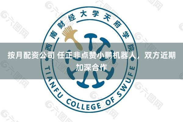 按月配资公司 任正非点赞小鹏机器人，双方近期加深合作