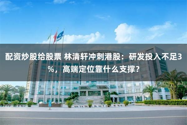 配资炒股给股票 林清轩冲刺港股：研发投入不足3%，高端定位靠什么支撑？