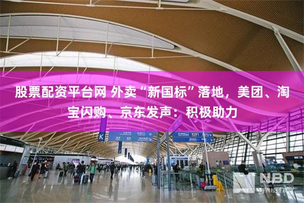 股票配资平台网 外卖“新国标”落地，美团、淘宝闪购、京东发声：积极助力
