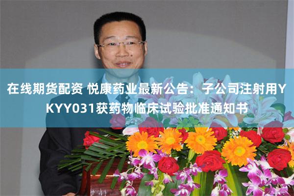 在线期货配资 悦康药业最新公告：子公司注射用YKYY031获药物临床试验批准通知书