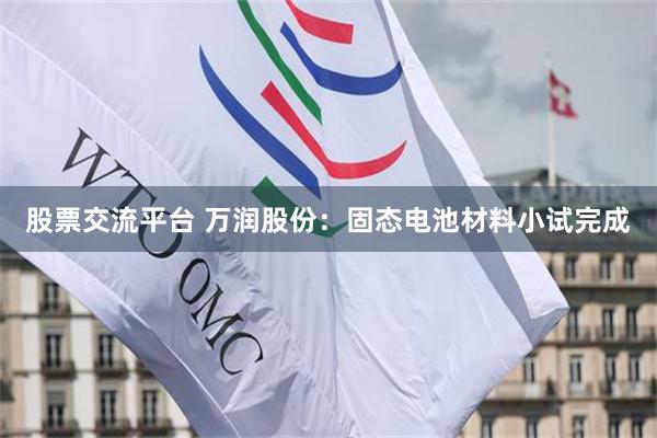 股票交流平台 万润股份：固态电池材料小试完成