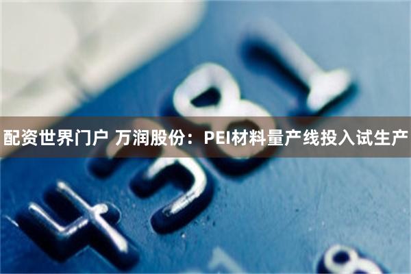 配资世界门户 万润股份：PEI材料量产线投入试生产