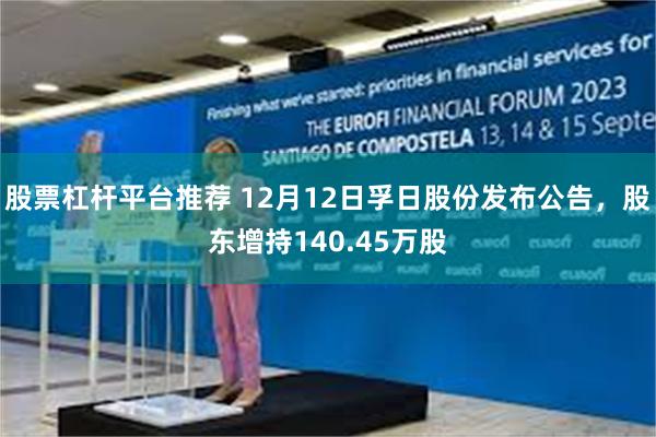 股票杠杆平台推荐 12月12日孚日股份发布公告，股东增持140.45万股