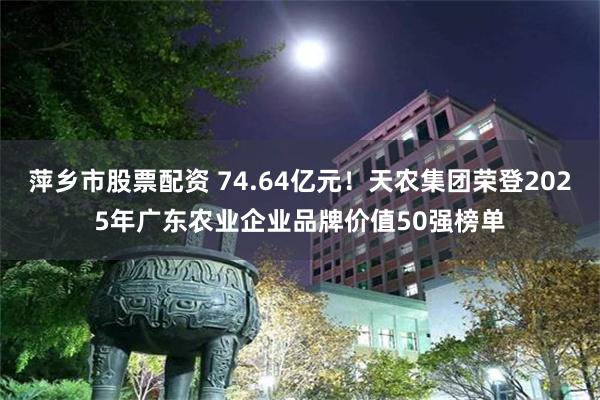 萍乡市股票配资 74.64亿元！天农集团荣登2025年广东农业企业品牌价值50强榜单