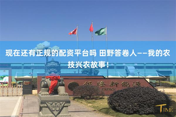 现在还有正规的配资平台吗 田野答卷人——我的农技兴农故事！