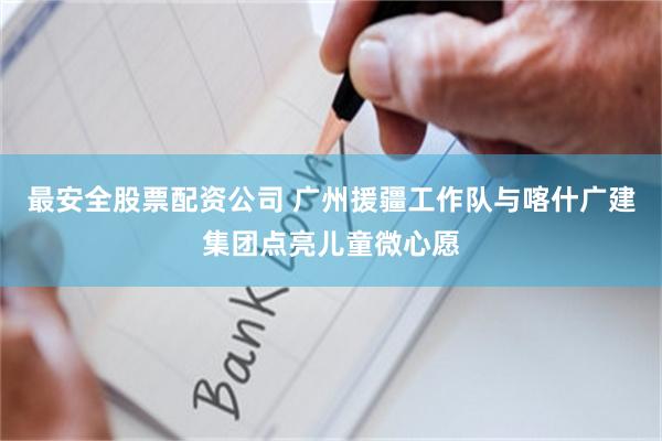 最安全股票配资公司 广州援疆工作队与喀什广建集团点亮儿童微心愿
