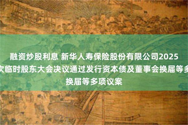 融资炒股利息 新华人寿保险股份有限公司2025年第四次临时股东大会决议通过发行资本债及董事会换届等多项议案