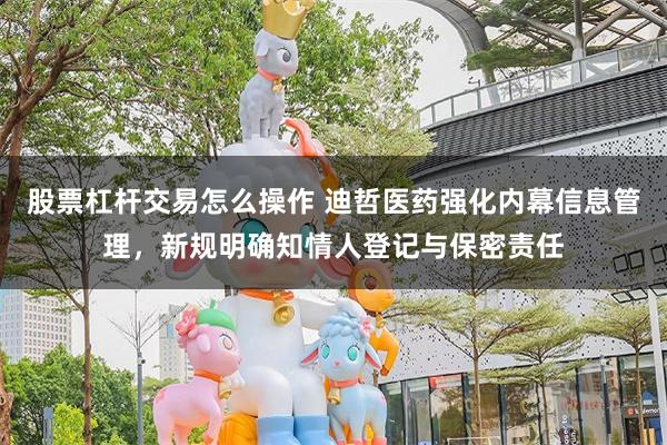 股票杠杆交易怎么操作 迪哲医药强化内幕信息管理，新规明确知情人登记与保密责任