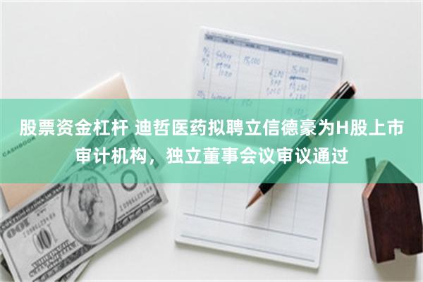 股票资金杠杆 迪哲医药拟聘立信德豪为H股上市审计机构，独立董事会议审议通过