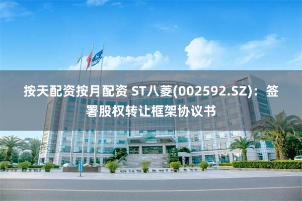 按天配资按月配资 ST八菱(002592.SZ)：签署股权转让框架协议书