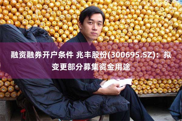 融资融券开户条件 兆丰股份(300695.SZ)：拟变更部分募集资金用途