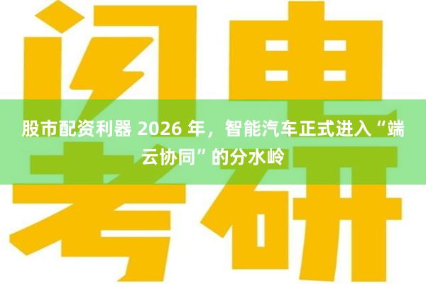 股市配资利器 2026 年，智能汽车正式进入“端云协同”的分水岭