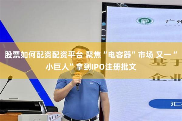 股票如何配资配资平台 聚焦“电容器”市场 又一“小巨人”拿到IPO注册批文