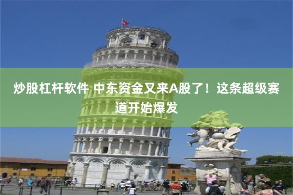 炒股杠杆软件 中东资金又来A股了！这条超级赛道开始爆发