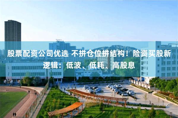 股票配资公司优选 不拼仓位拼结构！险资买股新逻辑：低波、低耗、高股息