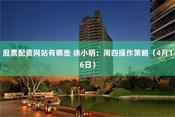 股票配资网站有哪些 徐小明：周四操作策略（4月16日）