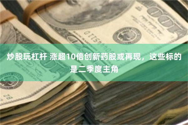 炒股玩杠杆 涨超10倍创新药股或再现，这些标的是二季度主角
