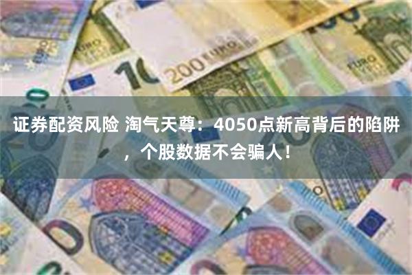 证券配资风险 淘气天尊：4050点新高背后的陷阱，个股数据不会骗人！