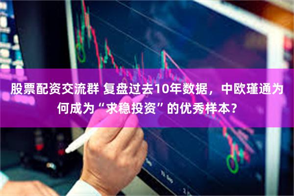 股票配资交流群 复盘过去10年数据，中欧瑾通为何成为“求稳投资”的优秀样本？