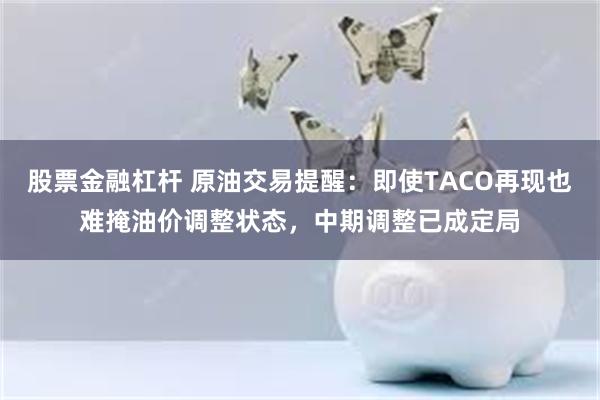 股票金融杠杆 原油交易提醒：即使TACO再现也难掩油价调整状态，中期调整已成定局