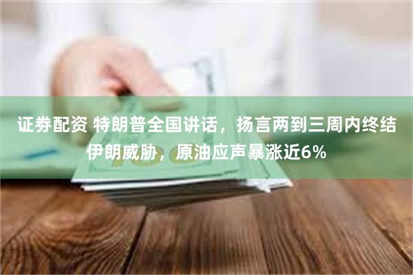 证劵配资 特朗普全国讲话，扬言两到三周内终结伊朗威胁，原油应声暴涨近6%