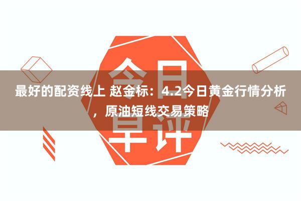最好的配资线上 赵金标：4.2今日黄金行情分析，原油短线交易策略