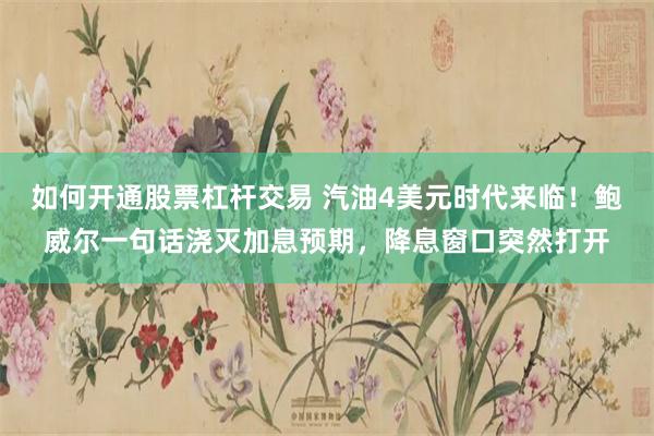 如何开通股票杠杆交易 汽油4美元时代来临！鲍威尔一句话浇灭加息预期，降息窗口突然打开