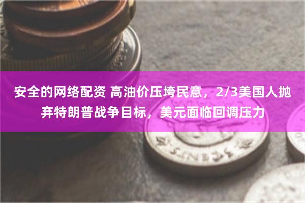 安全的网络配资 高油价压垮民意，2/3美国人抛弃特朗普战争目标，美元面临回调压力