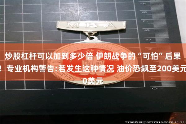 炒股杠杆可以加到多少倍 伊朗战争的“可怕”后果！专业机构警告:若发生这种情况 油价恐飙至200美元