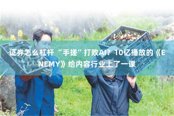 证券怎么杠杆 “手搓”打败AI？10亿播放的《ENEMY》给内容行业上了一课