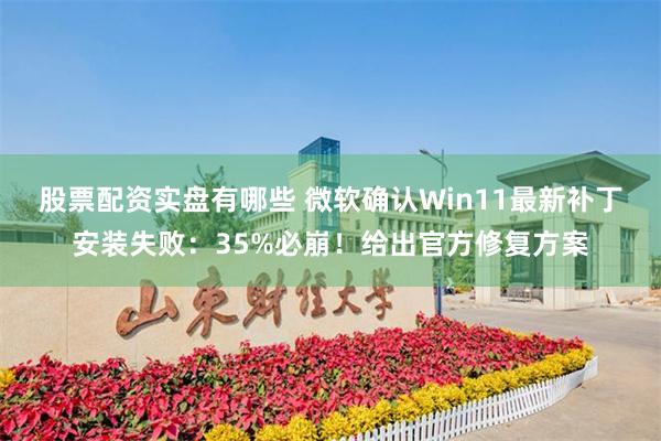股票配资实盘有哪些 微软确认Win11最新补丁安装失败：35%必崩！给出官方修复方案