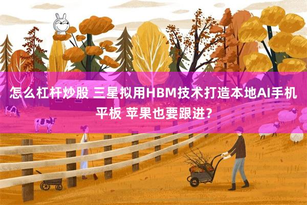 怎么杠杆炒股 三星拟用HBM技术打造本地AI手机平板 苹果也要跟进？