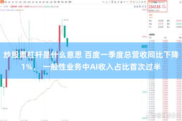 炒股票杠杆是什么意思 百度一季度总营收同比下降1%， 一般性业务中AI收入占比首次过半