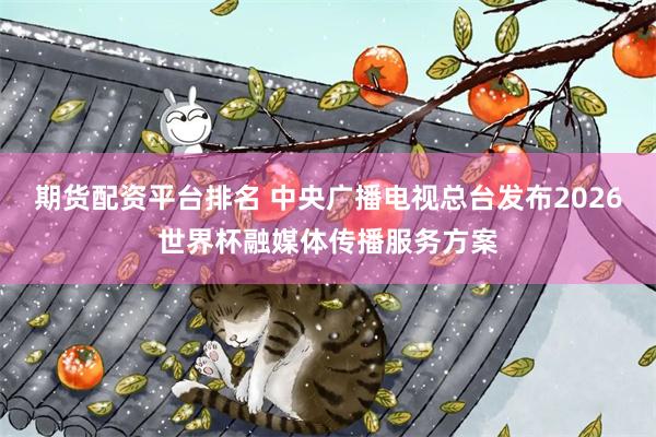 期货配资平台排名 中央广播电视总台发布2026世界杯融媒体传播服务方案