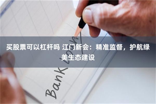 买股票可以杠杆吗 江门新会：精准监督，护航绿美生态建设