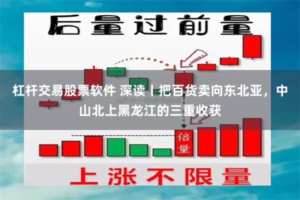 杠杆交易股票软件 深读丨把百货卖向东北亚，中山北上黑龙江的三重收获