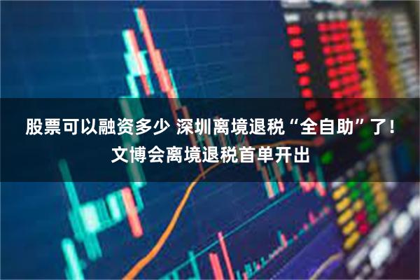 股票可以融资多少 深圳离境退税“全自助”了！文博会离境退税首单开出