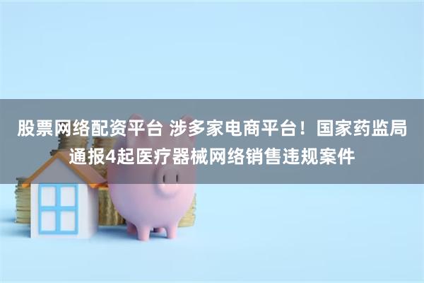 股票网络配资平台 涉多家电商平台！国家药监局通报4起医疗器械网络销售违规案件