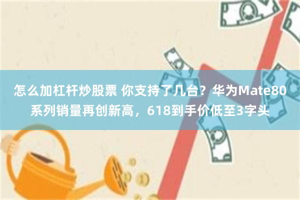 怎么加杠杆炒股票 你支持了几台？华为Mate80系列销量再创新高，618到手价低至3字头