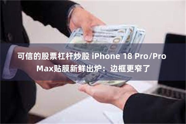 可信的股票杠杆炒股 iPhone 18 Pro/Pro Max贴膜新鲜出炉：边框更窄了