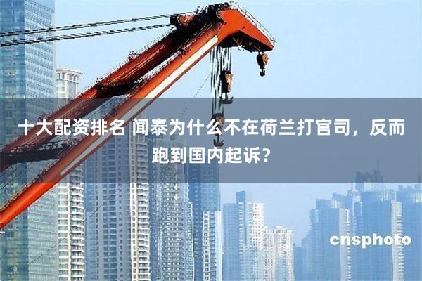 十大配资排名 闻泰为什么不在荷兰打官司，反而跑到国内起诉？