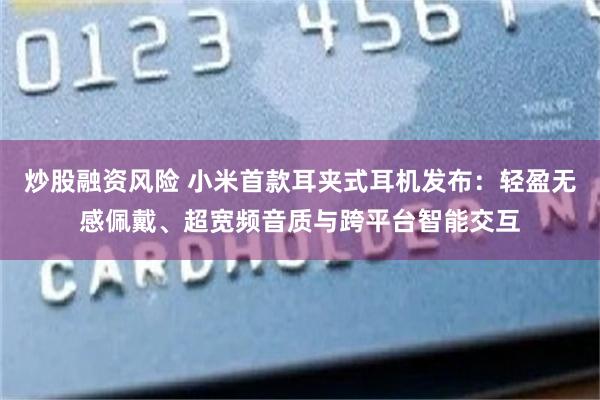 炒股融资风险 小米首款耳夹式耳机发布：轻盈无感佩戴、超宽频音质与跨平台智能交互