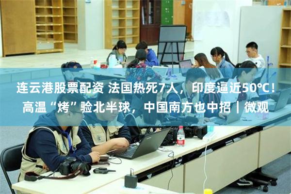 连云港股票配资 法国热死7人，印度逼近50℃！高温“烤”验北半球，中国南方也中招｜微观