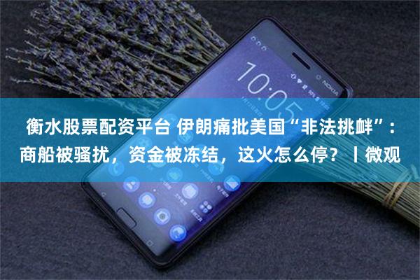衡水股票配资平台 伊朗痛批美国“非法挑衅”：商船被骚扰，资金被冻结，这火怎么停？丨微观
