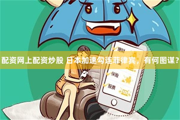配资网上配资炒股 日本加速勾连菲律宾，有何图谋？