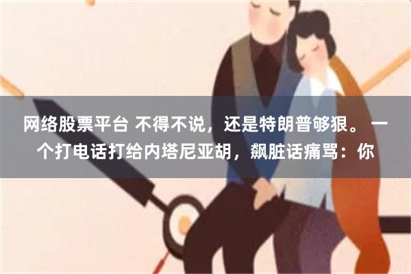 网络股票平台 不得不说，还是特朗普够狠。 一个打电话打给内塔尼亚胡，飙脏话痛骂：你